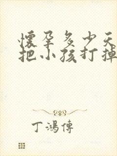 怀孕多少天可以把小孩打掉