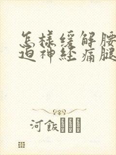 怎样缓解腰脱压迫神经痛腿痛