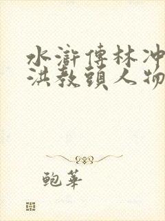 水浒传林冲棒打洪教头人物形象