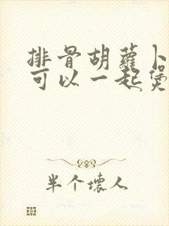 排骨胡萝卜莲藕可以一起煲汤吗