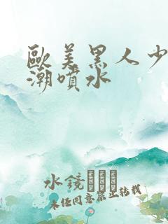 欧美黑人少妇高潮喷水
