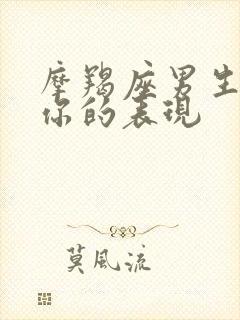 摩羯座男生喜欢你的表现 摩羯座男生喜欢你的表现
