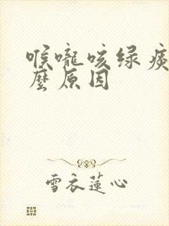 喉咙咳绿痰是什么原因