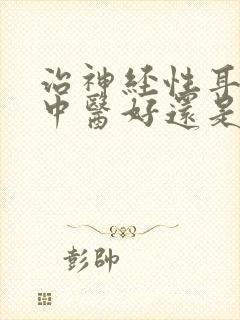 治神经性耳鸣是中医好还是西医好