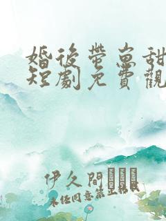 婚后带崽甜蜜蜜短剧免费观看全集