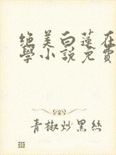 绝美白莲在线教学小说免费完本