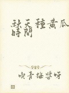 秋天种黄瓜什么时间 秋天种黄瓜什么时间