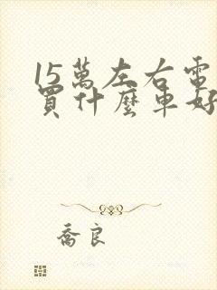 15万左右电车买什么车好最新推荐