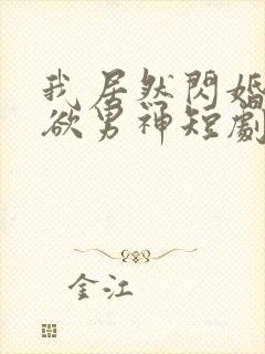 我居然闪婚了禁欲男神短剧免费观看全集
