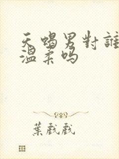 天蝎男对谁都很温柔吗
