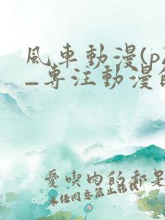 风车动漫(p)_专注动漫的门户网站