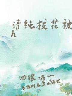 清纯校花被调教h 清纯校花被调教h
