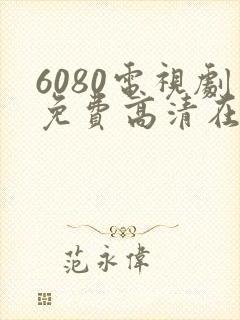 6080电视剧免费高清在线 6080电视剧免费高清在线