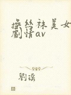 操丝袜美女国产剧情av
