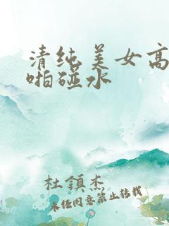 清纯美女高潮啪啪碰水