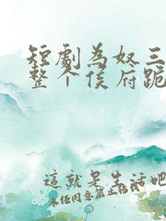 短剧为奴三年后整个侯府跪着求我原谅全集 短剧为奴三年后整个侯府跪着求我原谅全集