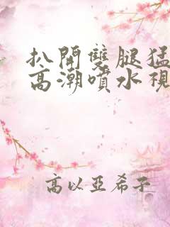 扒开双腿猛进入高潮喷水视频