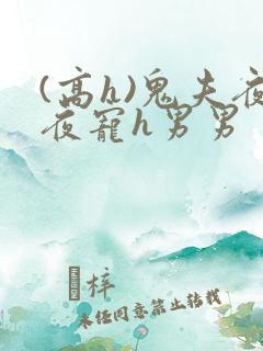 (高h)鬼夫夜夜宠h男男