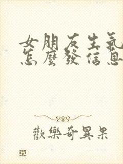 女朋友生气了该怎么发信息哄她