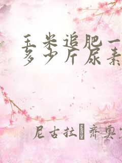 玉米追肥一亩地多少斤尿素?