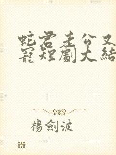 蛇君老公又甜又宠短剧大结局