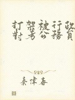 打架被行政拘留对考公务员有影响吗