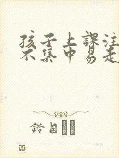 孩子上课注意力不集中易走神