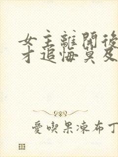 女主离开后男主才追悔莫及