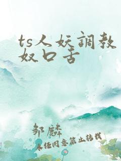 ts人妖调教男奴口舌