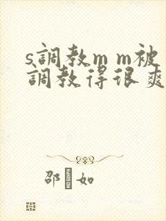 s调教m m被调教得很爽青少年调教手册