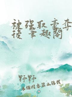被强取豪夺多年后 笔趣阁