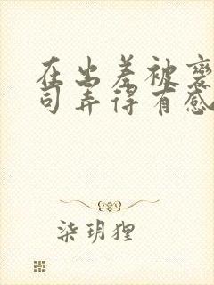 在出差被变态上司弄得有感觉吗