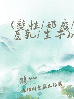 (双性/奶瘾/产乳/生子)np