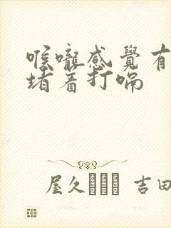 喉咙感觉有东西堵着打嗝