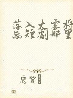 落入大雾将你遗忘短剧哪里看