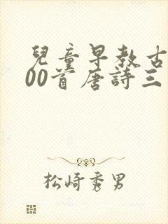 儿童早教古诗300首唐诗三百首