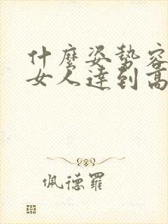 什么姿势容易让女人达到高潮