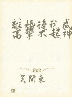 离婚后我成前妻高攀不起神 离婚后我成前妻高攀不起神
