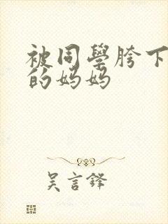 被同学胯下玩弄的妈妈