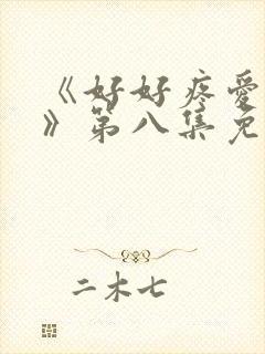 《好好疼爱里面》第八集免费 《好好疼爱里面》第八集免费