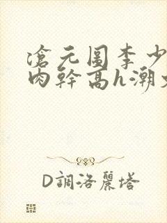 沧元图李少英被肉干高h潮文不断