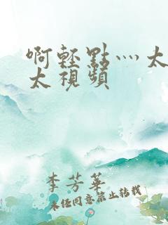 啊轻点灬太粗嗯太视频