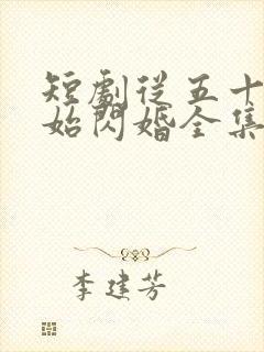 短剧从五十岁开始闪婚全集免费