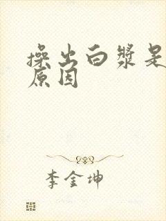 操出白浆是什么原因 操出白浆是什么原因