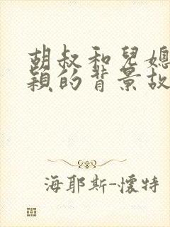 胡叔和儿媳妇胡颖的背景故事