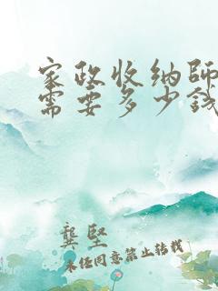 家政收纳师考证需要多少钱