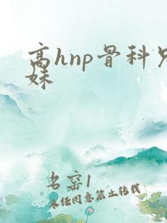 高hnp骨科兄妹 高hnp骨科兄妹