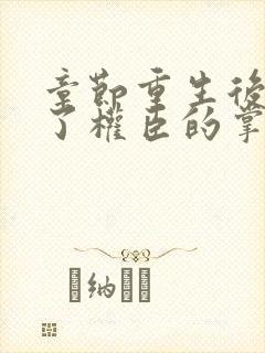 章节重生后我成了权臣的掌中娇
