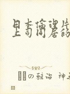 日本伦理片与女上司同居的日子