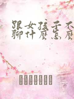 跟女孩子不知道聊什么怎么办
